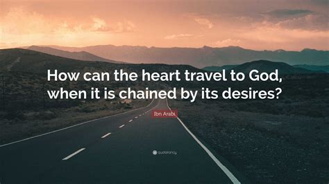 Ibn Arabi Quote: “How can the heart travel to God, when it is chained ...