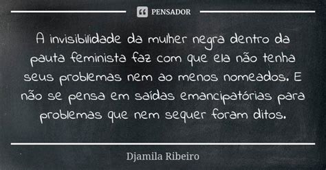 Djamila Ribeiro Invisibilidade - A invisibilidade da mulher negra dentro... Djamila Ribeiro - Pensador