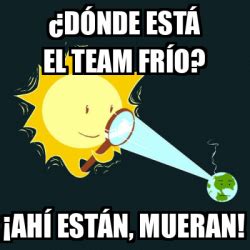 Meme Personalizado DÓNDE ESTÁ EL TEAM FRÍO AHÍ ESTÁN MUERAN