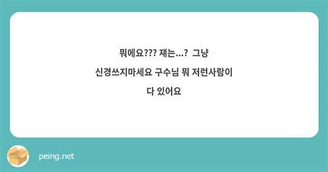 뭐에요 쟤는 그냥 신경쓰지마세요 구수님 뭐 저런사람이 다 있어요 Peing 質問箱