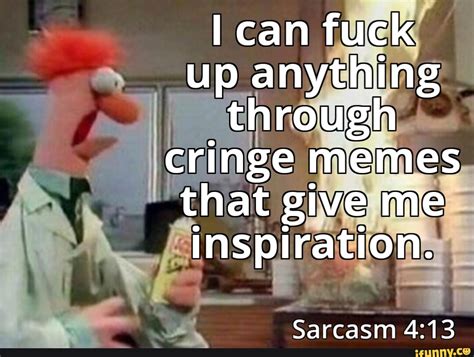 Can Fuck Up Anything Through Cringe Memes That Give Me Inspiration Sarcasm IFunny