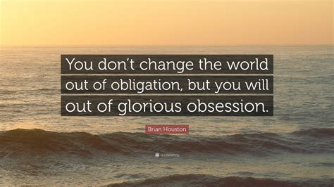 Brian Houston Quote: “You don’t change the world out of obligation, but ...