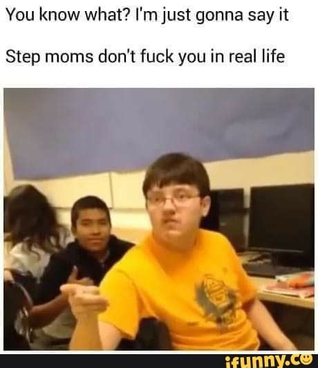You Know What I M Just Gonna Say It Step Moms Don T Fuck You In Real Life IFunny