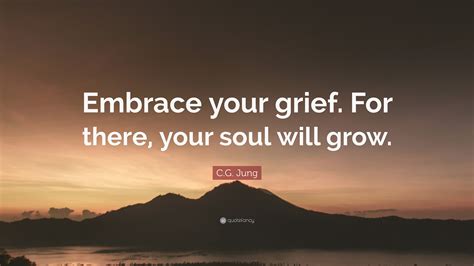 C.G. Jung Quote: “Embrace your grief. For there, your soul will grow.”