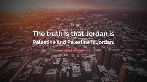 Hussein I of Jordan Quote: “The truth is that Jordan is Palestine and ...