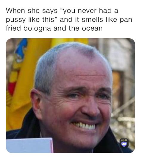 When She Says You Never Had A Pussy Like This And It Smells Like Pan Fried Bologna And The