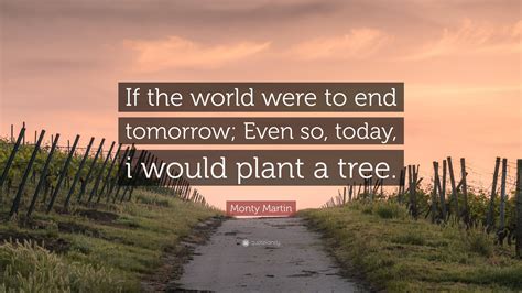 Monty Martin Quote: “If the world were to end tomorrow; Even so, today