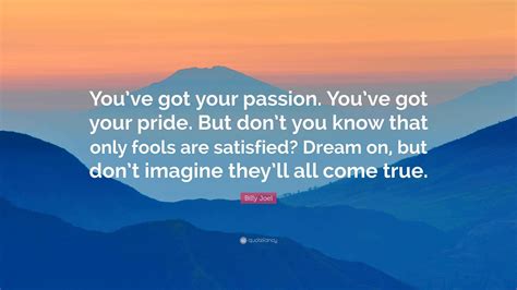 Billy Joel Quote: “You’ve got your passion. You’ve got your pride. But ...
