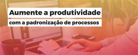 Aumente A Produtividade Com A Padronização De Processos Ca Brasil A