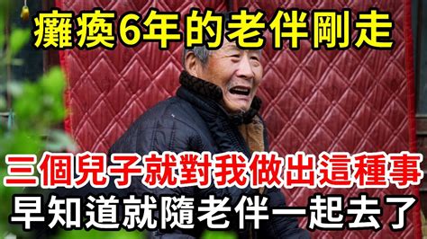 照顧癱瘓老伴6年，她剛走我就被三個兒子如此對待，早知道就應該隨著老伴一起去了！ 養老 二婚 中老年之家 Youtube