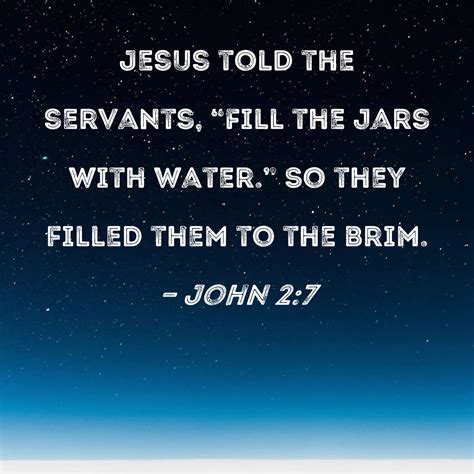 John 2:7 Jesus told the servants, "Fill the jars with water." So they