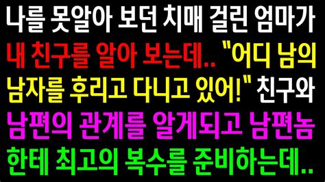 실화사연나를 못알아 보던 치매 걸린 엄마가 내 친구를 알아보는데친구와 남편의 관계를 알게되고 남편놈한테 최고의 복수를