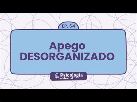 El Enigma Del Apego Desorganizado Una Mirada Profunda A Sus Efectos Y