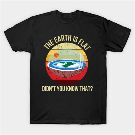 The Earth Is Flat Didn T You Know That The Earth Is Flat T Shirt