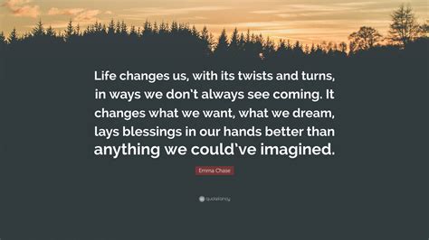 Emma Chase Quote: “Life changes us, with its twists and turns, in ways