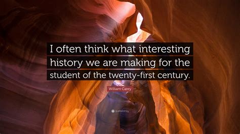 William Carey Quote: “I often think what interesting history we are