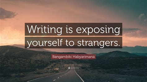 Bangambiki Habyarimana Quote “writing Is Exposing Yourself To Strangers ”