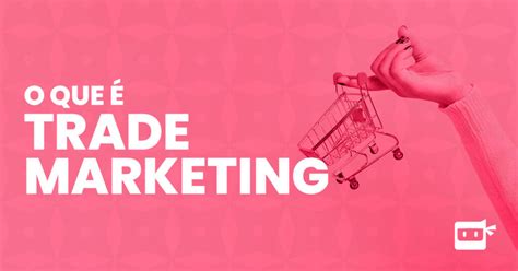 O Que é Trade Marketing Conceito E 3 Dicas Para Colocar Em Prática