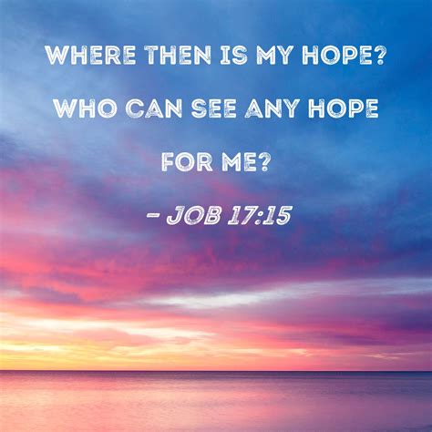 Job 17:15 where then is my hope? Who can see any hope for me?