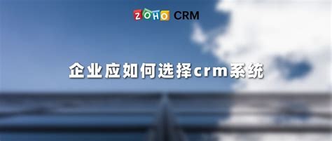 企业应如何选择crm系统 Zoho Crm