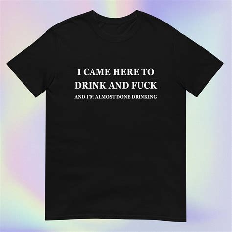 I Came Here To Drink And Fuck And Im Almost Done Drinking Funny Sarcastic Offensive Unhinged