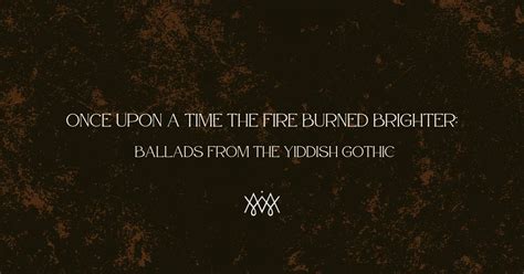 Once Upon a Time the Fire Burned Brighter: Ballads from the Yiddish ...