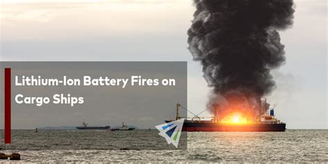 Lithium Ion Battery Fires On Cargo Ships Land Sea And Air Shipping