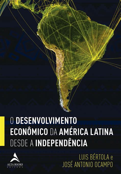 O Desenvolvimento Econ Mico Da Am Rica Latina Desde A Independ Ncia Editora Alta Books
