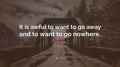 Sylvia Plath Quote It Is Awful To Want To Go Away And To Want To Go