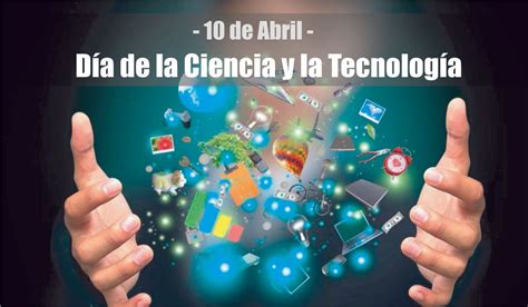 10 De Abril DÍa De La Ciencia Y La Tecnologia El Origen ¿por Qué