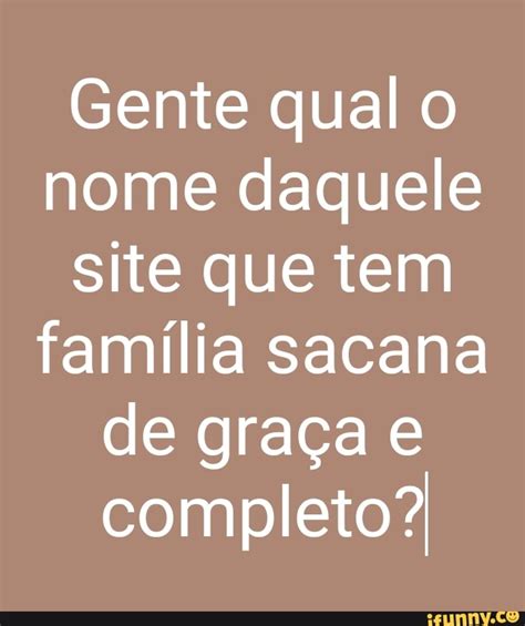 Gente qual o nome daquele site que tem família sacana de graça e