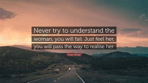 Ehsan Sehgal Quote: “Never try to understand the woman, you will fail