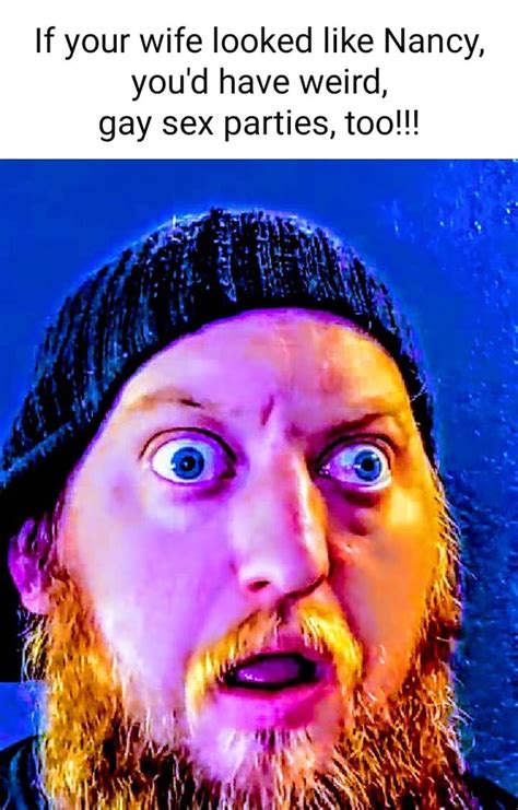 If Your Wife Looked Like Nancy You D Have Weird Gay Sex Parties Too Es Ifunny