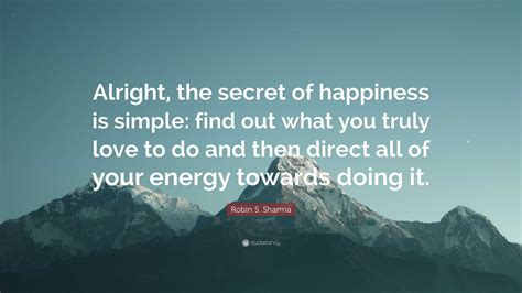 Robin S. Sharma Quote: “Alright, the secret of happiness is simple