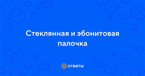 Стеклянная и эбонитовая палочка | Ответы Mail