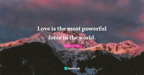 Love is the most powerful force in the world.... Quote by Dallin H ...
