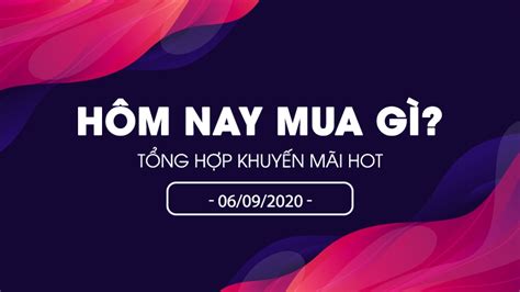 Mua gì hôm nay Tổng hợp khuyến mãi HOT ngày 06 09