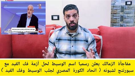 مفاجأة الزمالك يعلن رسميا اسم الوسيط لحل أزمة فك القيد مع سبورتنج