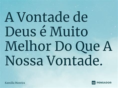 A Vontade De Deus é Muito Melhor Do Que Kamilla Moreira Pensador