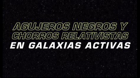 Agujeros Negros Y Chorros Relativistas En Galaxias Activas Youtube