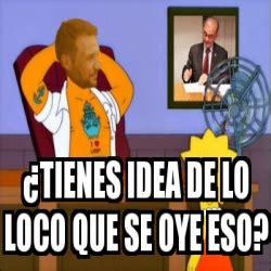 Meme Personalizado Tienes Idea De Lo Loco Que Se Oye Eso