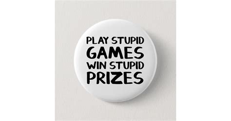 Play stupid games Win stupid prizes Button | Zazzle