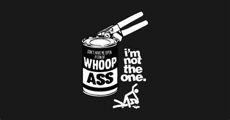 DONT HAVE ME OPEN A CAN OF WHOOP ASS IM NOT THE ONE Whoop Ass T