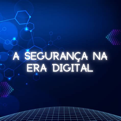 A segurança na era digital como proteger seus dados e informações