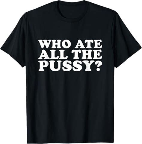 Amazon Who Ate All The Pussy Funny T Shirt Clothing Shoes Jewelry