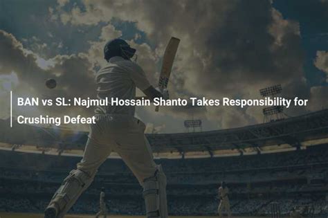 BAN Vs SL Najmul Hossain Shanto Takes Responsibility For Crushing