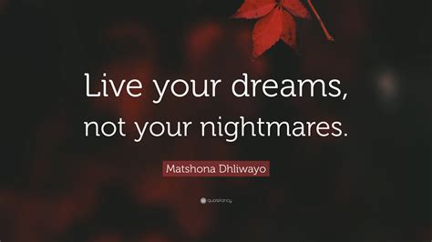 Matshona Dhliwayo Quote: “Live your dreams, not your nightmares.”