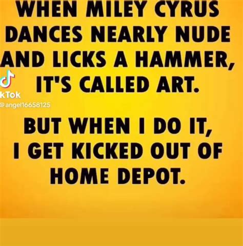 WHEN MILEY CYRUS DANCES NEARLY NUDE AND LICKS A HAMMER IT S CALLED ART BUT WHEN I DO IT GET