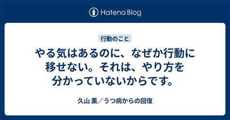 やる気はあるのに、なぜか行動に移せない。それは、やり方を分かっていないからです。 久山 薫／うつ病からの回復