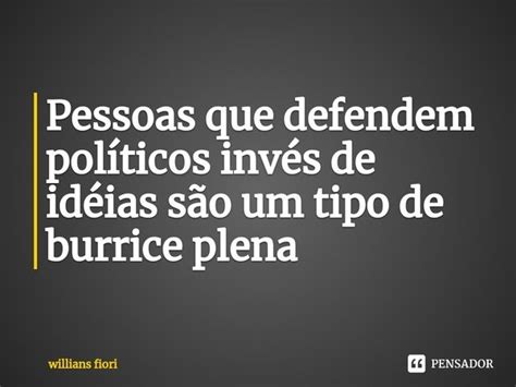 Pessoas que defendem políticos invés willians fiori Pensador